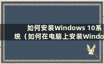 如何安装Windows 10系统（如何在电脑上安装Windows 10系统）